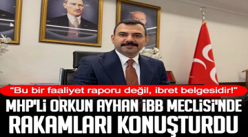 MHP’li Orkun Ayhan İBB Meclisi’nde rakamları konuşturdu: Bu bir faaliyet raporu değil, ibret belgesidir!