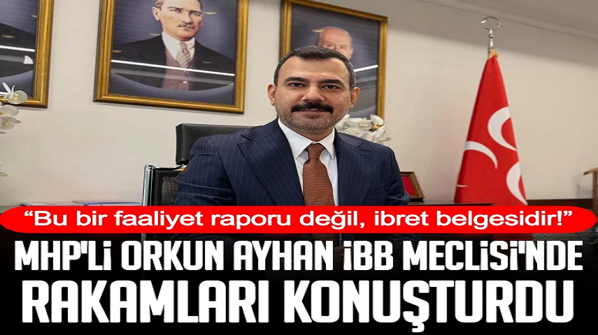 MHP’li Orkun Ayhan İBB Meclisi’nde rakamları konuşturdu: Bu bir faaliyet raporu değil, ibret belgesidir!